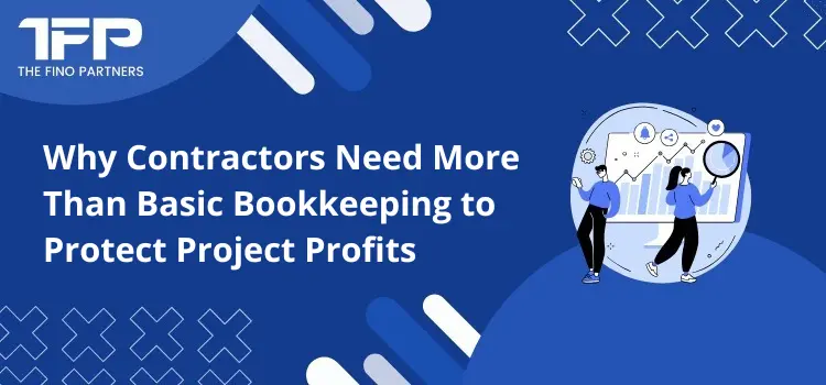 Why Contractors Need More Than Basic Bookkeeping to Protect Project Profits